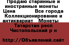 Продаю старинные и иностранные монеты › Цена ­ 4 500 - Все города Коллекционирование и антиквариат » Монеты   . Татарстан респ.,Чистопольский р-н